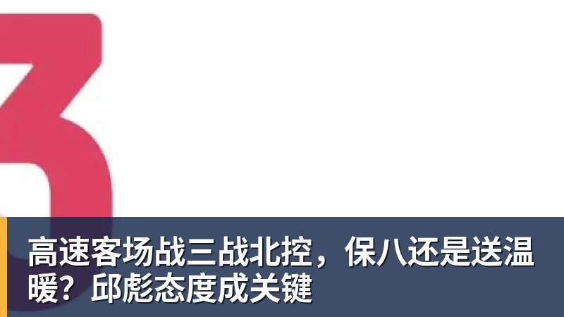 金年会体育高速客场战三战北控,保八还是送温暖?邱彪态度成关键