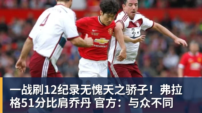 一战刷12纪录无愧天之骄子！弗拉格51分比肩乔丹 官方：与众不同