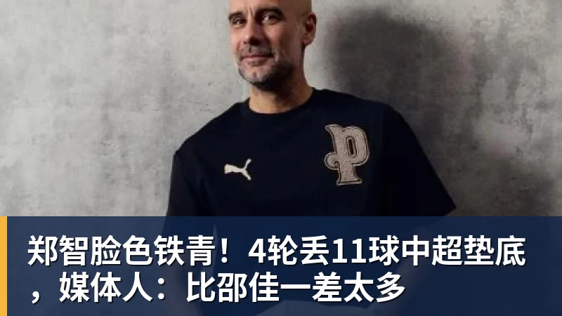 郑智脸色铁青！4轮丢11球中超垫底，媒体人：比邵佳一差太多