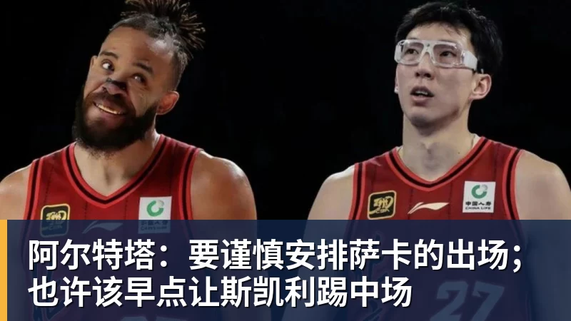 阿尔特塔：要谨慎安排萨卡的出场；也许该早点让斯凯利踢中场