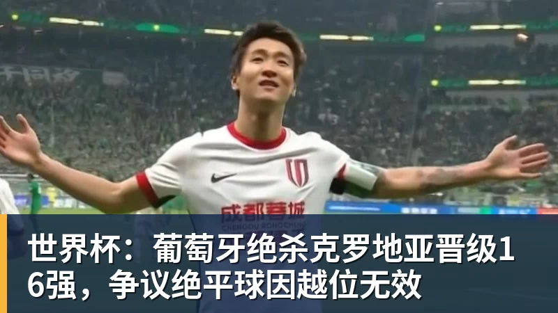 世界杯：葡萄牙绝杀克罗地亚晋级16强，争议绝平球因越位无效