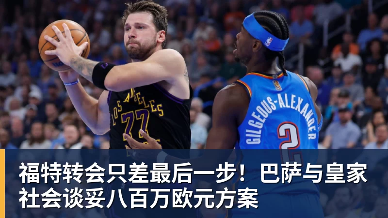 福特转会只差最后一步！巴萨与皇家社会谈妥八百万欧元方案