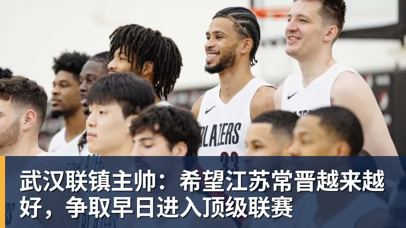 武汉联镇主帅：希望江苏常晋越来越好，争取早日进入顶级联赛