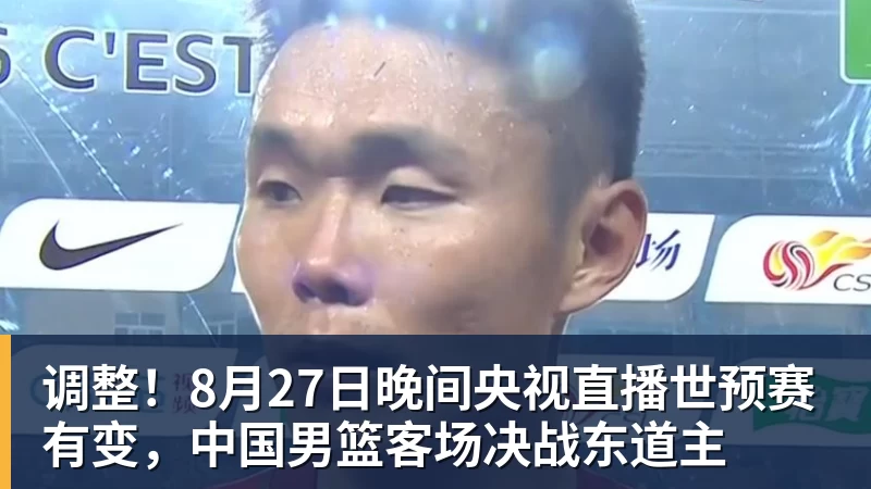 调整！8月27日晚间央视直播世预赛有变，中国男篮客场决战东道主