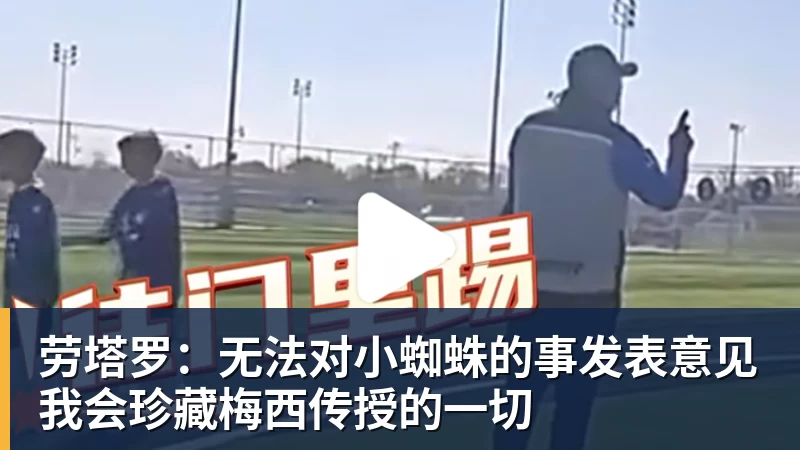 劳塔罗：无法对小蜘蛛的事发表意见我会珍藏梅西传授的一切