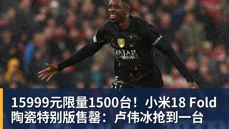 15999元限量1500台！小米18 Fold陶瓷特别版售罄：卢伟冰抢到一台