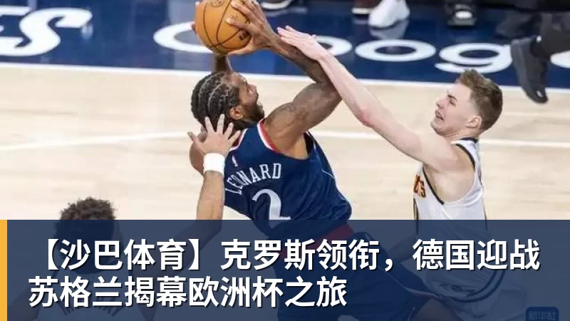 【沙巴体育】克罗斯领衔，德国迎战苏格兰揭幕欧洲杯之旅