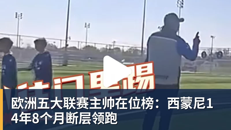 欧洲五大联赛主帅在位榜:西蒙尼14年8个月断层领跑