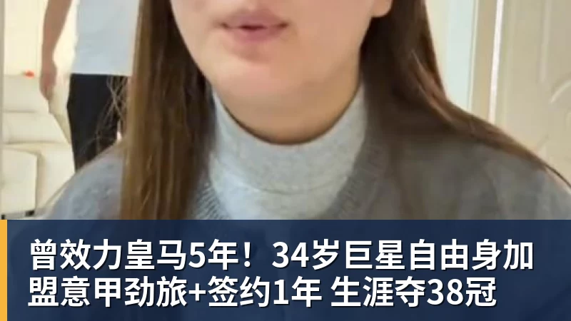曾效力皇马5年！34岁巨星自由身加盟意甲劲旅+签约1年 生涯夺38冠