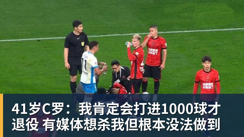 41岁C罗:我肯定会打进1000球才退役 有媒体想杀我但根本没法做到