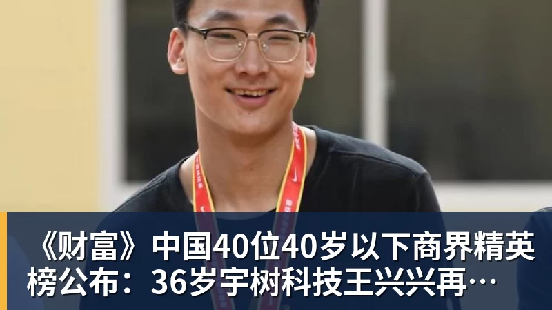 《财富》中国40位40岁以下商界精英榜公布:36岁宇树科技王兴兴再度上榜