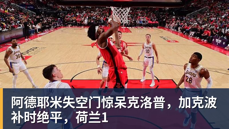 阿德耶米失空门惊呆克洛普，加克波补时绝平，荷兰1