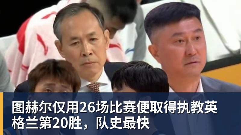 图赫尔仅用26场比赛便取得执教英格兰第20胜,队史最快