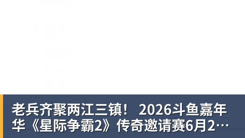 老兵齐聚两江三镇！ 2026斗鱼嘉年华《星际争霸2》传奇邀请赛6月25日燃爆开战