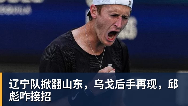 辽宁队掀翻山东,乌戈后手再现,邱彪咋接招