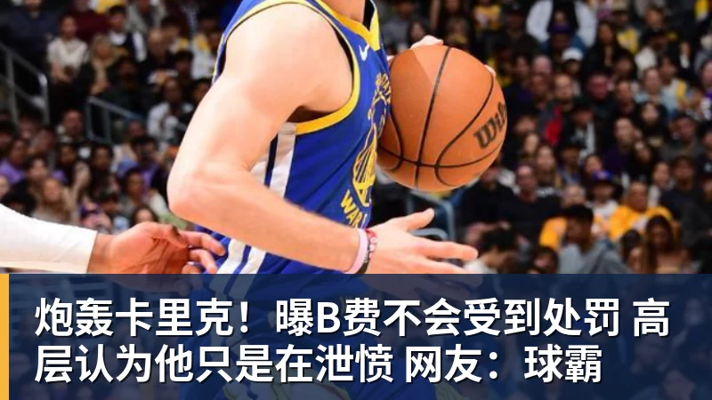 炮轰卡里克！曝B费不会受到处罚 高层认为他只是在泄愤 网友：球霸