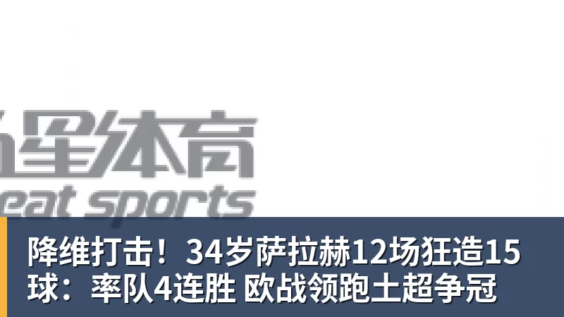 降维打击!34岁萨拉赫12场狂造15球:率队4连胜 欧战领跑土超争冠